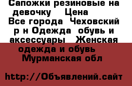 Сапожки резиновые на девочку. › Цена ­ 400 - Все города, Чеховский р-н Одежда, обувь и аксессуары » Женская одежда и обувь   . Мурманская обл.